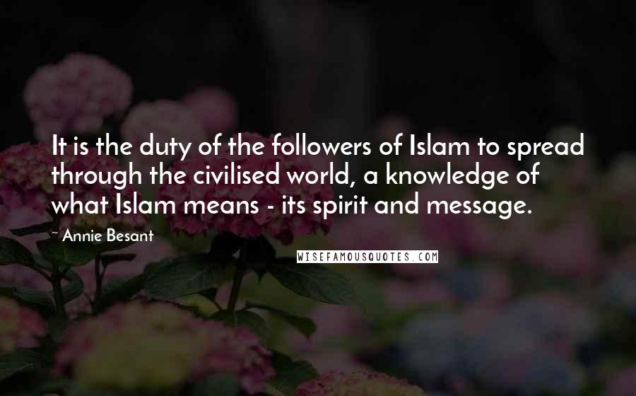 Annie Besant Quotes: It is the duty of the followers of Islam to spread through the civilised world, a knowledge of what Islam means - its spirit and message.