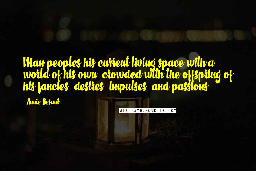 Annie Besant Quotes: Man peoples his current living space with a world of his own, crowded with the offspring of his fancies, desires, impulses, and passions.