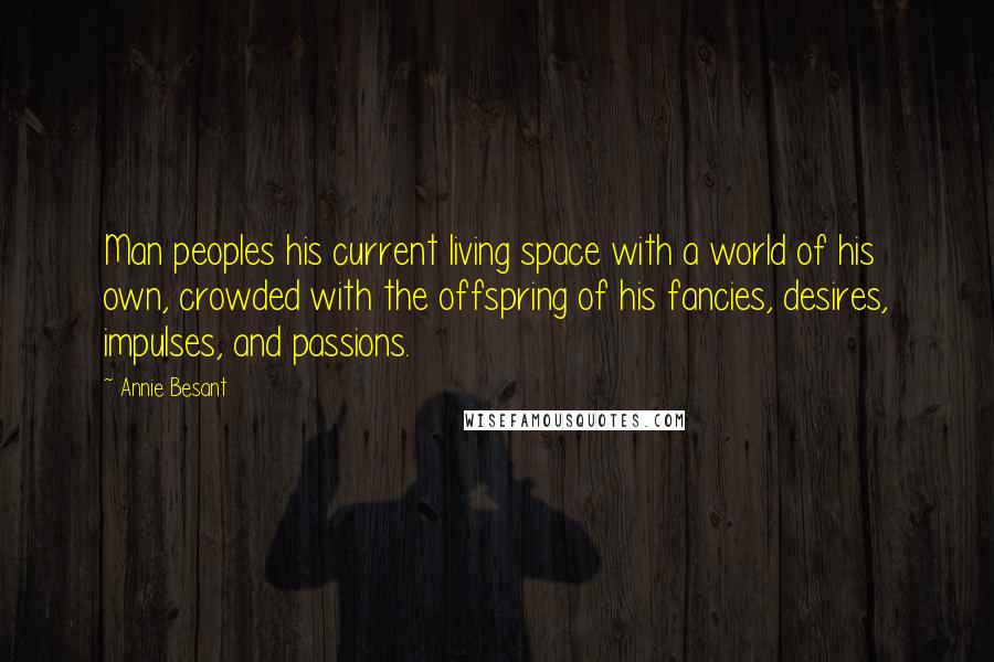 Annie Besant Quotes: Man peoples his current living space with a world of his own, crowded with the offspring of his fancies, desires, impulses, and passions.