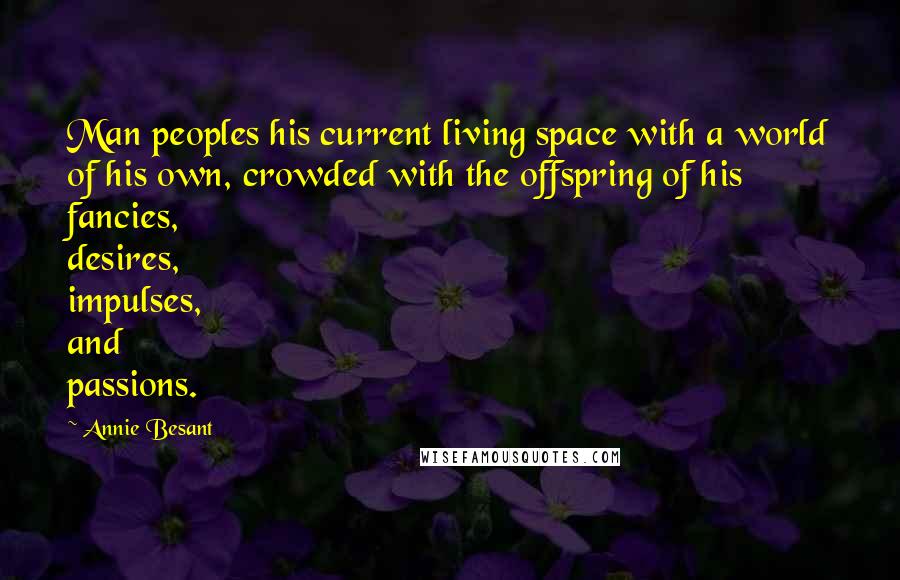 Annie Besant Quotes: Man peoples his current living space with a world of his own, crowded with the offspring of his fancies, desires, impulses, and passions.