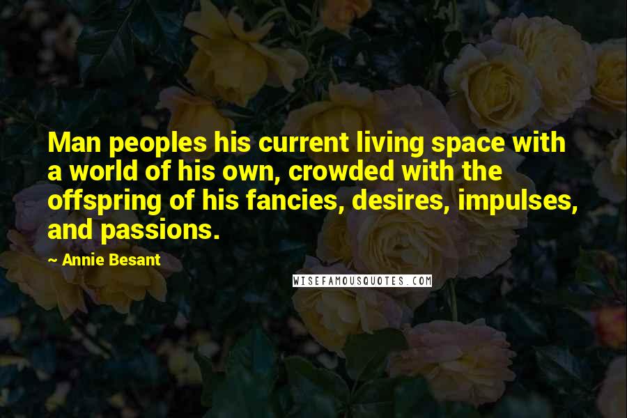 Annie Besant Quotes: Man peoples his current living space with a world of his own, crowded with the offspring of his fancies, desires, impulses, and passions.