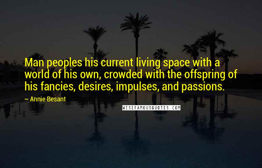 Annie Besant Quotes: Man peoples his current living space with a world of his own, crowded with the offspring of his fancies, desires, impulses, and passions.