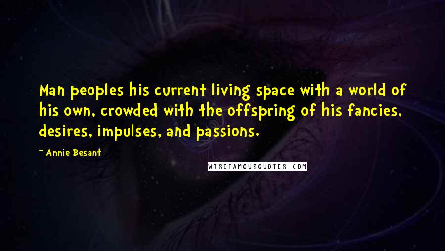 Annie Besant Quotes: Man peoples his current living space with a world of his own, crowded with the offspring of his fancies, desires, impulses, and passions.