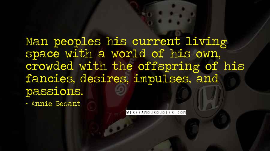 Annie Besant Quotes: Man peoples his current living space with a world of his own, crowded with the offspring of his fancies, desires, impulses, and passions.