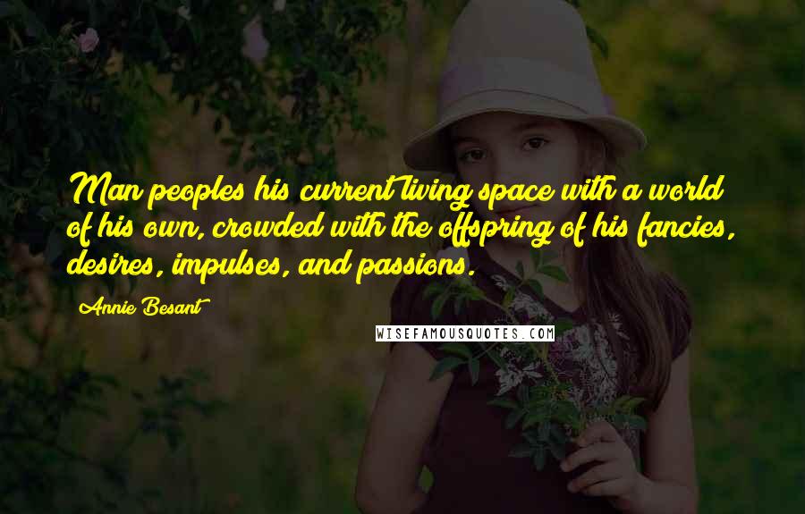 Annie Besant Quotes: Man peoples his current living space with a world of his own, crowded with the offspring of his fancies, desires, impulses, and passions.