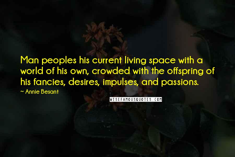 Annie Besant Quotes: Man peoples his current living space with a world of his own, crowded with the offspring of his fancies, desires, impulses, and passions.
