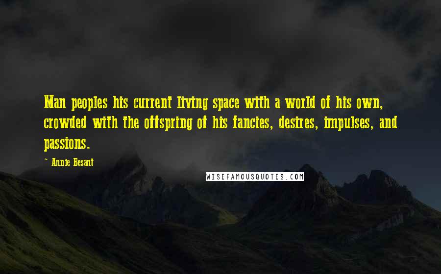 Annie Besant Quotes: Man peoples his current living space with a world of his own, crowded with the offspring of his fancies, desires, impulses, and passions.