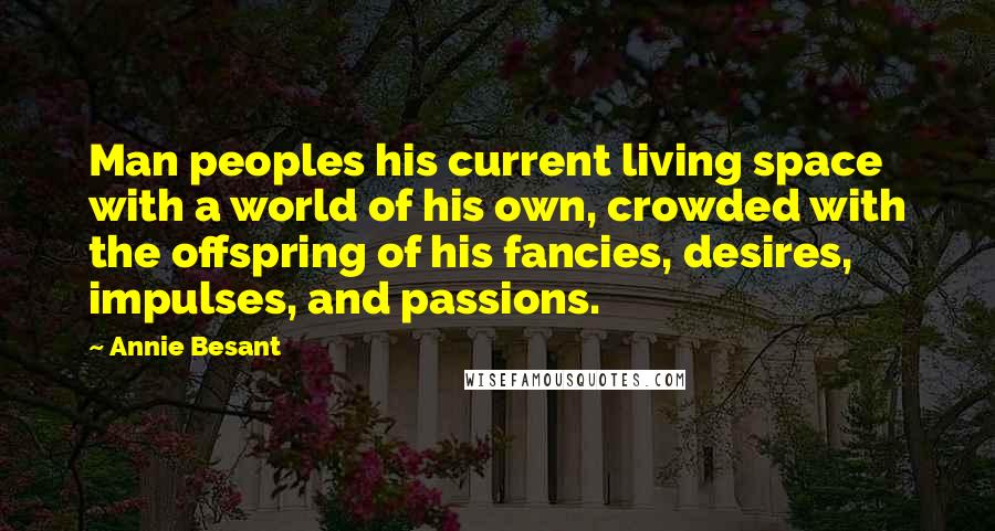 Annie Besant Quotes: Man peoples his current living space with a world of his own, crowded with the offspring of his fancies, desires, impulses, and passions.