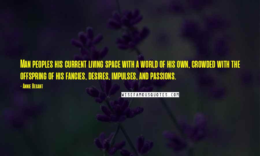 Annie Besant Quotes: Man peoples his current living space with a world of his own, crowded with the offspring of his fancies, desires, impulses, and passions.