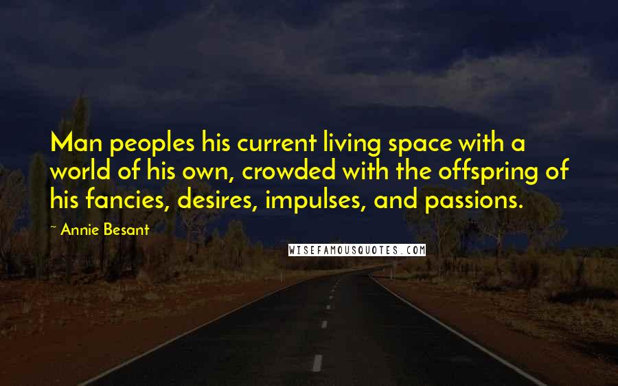 Annie Besant Quotes: Man peoples his current living space with a world of his own, crowded with the offspring of his fancies, desires, impulses, and passions.