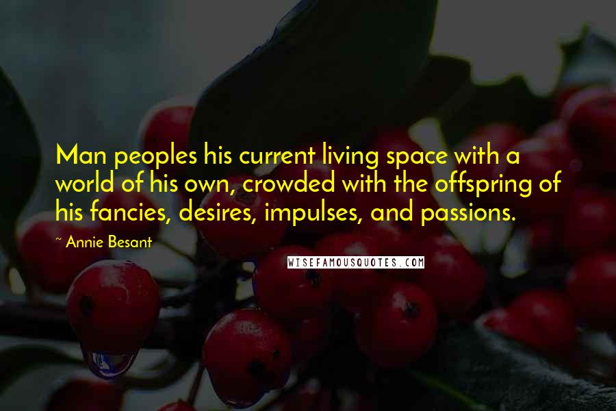 Annie Besant Quotes: Man peoples his current living space with a world of his own, crowded with the offspring of his fancies, desires, impulses, and passions.