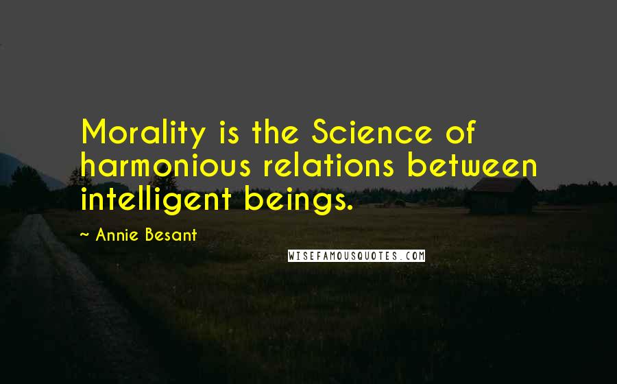 Annie Besant Quotes: Morality is the Science of harmonious relations between intelligent beings.