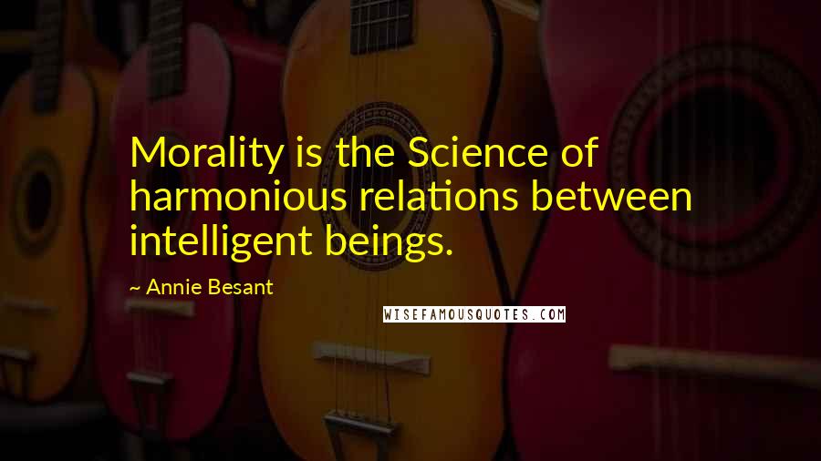 Annie Besant Quotes: Morality is the Science of harmonious relations between intelligent beings.