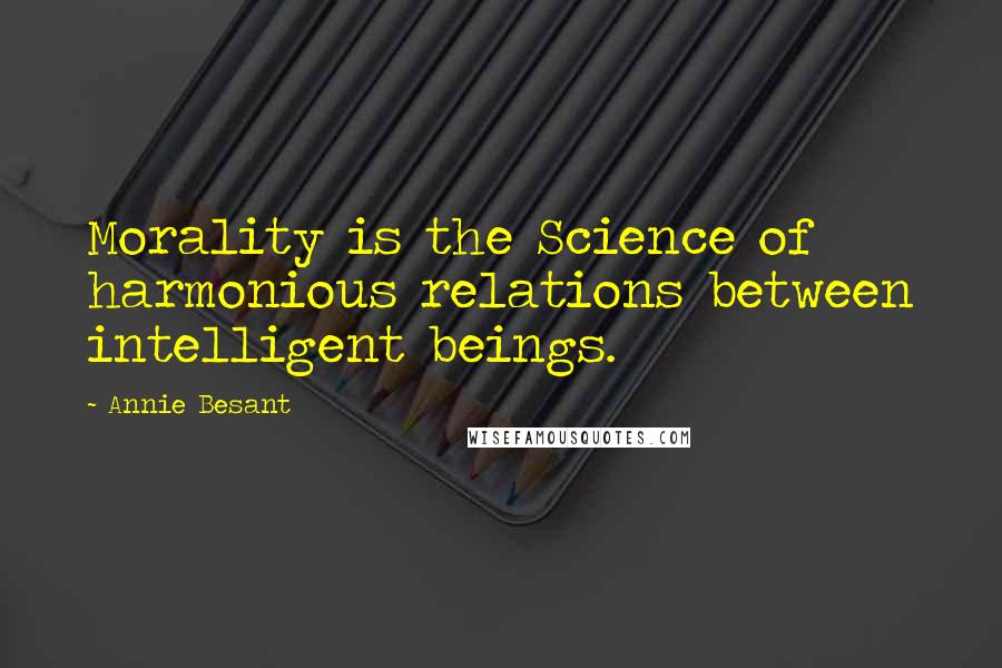 Annie Besant Quotes: Morality is the Science of harmonious relations between intelligent beings.