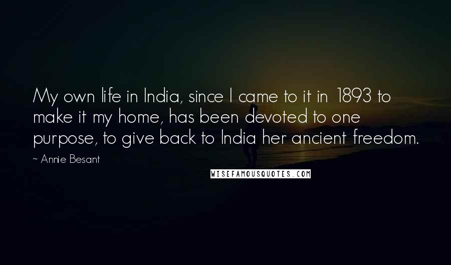 Annie Besant Quotes: My own life in India, since I came to it in 1893 to make it my home, has been devoted to one purpose, to give back to India her ancient freedom.