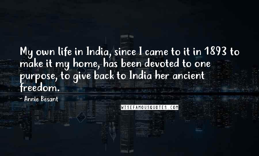 Annie Besant Quotes: My own life in India, since I came to it in 1893 to make it my home, has been devoted to one purpose, to give back to India her ancient freedom.