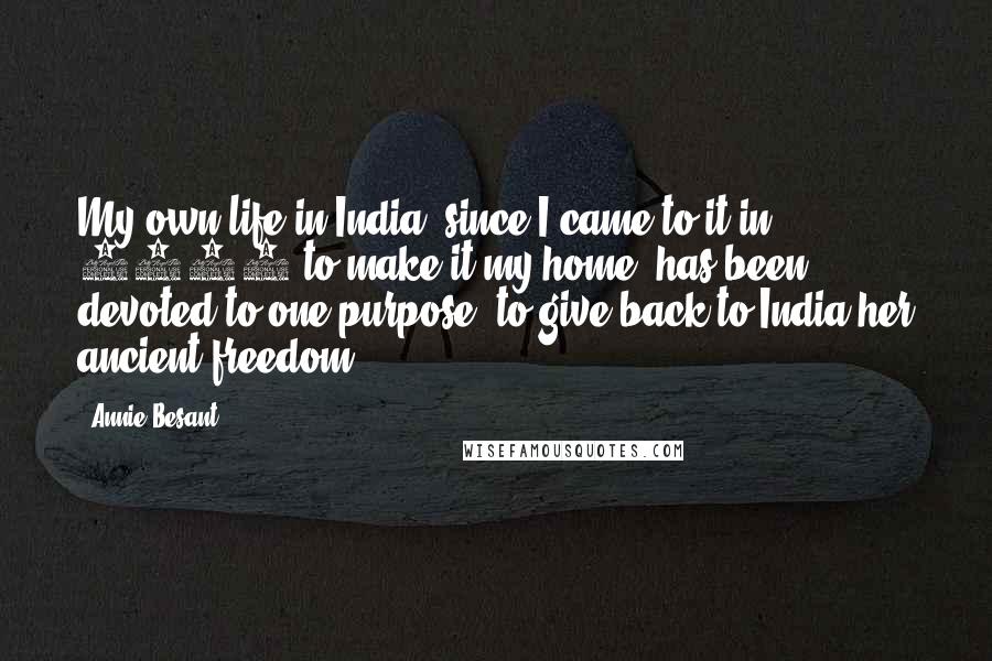 Annie Besant Quotes: My own life in India, since I came to it in 1893 to make it my home, has been devoted to one purpose, to give back to India her ancient freedom.