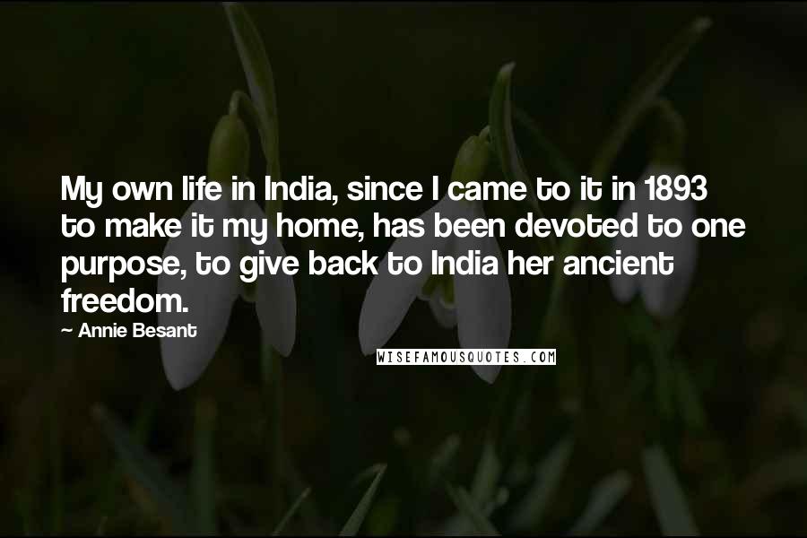 Annie Besant Quotes: My own life in India, since I came to it in 1893 to make it my home, has been devoted to one purpose, to give back to India her ancient freedom.