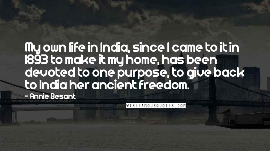 Annie Besant Quotes: My own life in India, since I came to it in 1893 to make it my home, has been devoted to one purpose, to give back to India her ancient freedom.