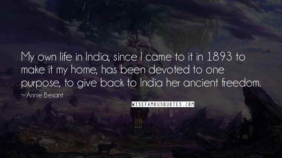 Annie Besant Quotes: My own life in India, since I came to it in 1893 to make it my home, has been devoted to one purpose, to give back to India her ancient freedom.