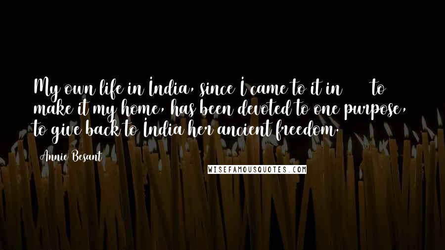 Annie Besant Quotes: My own life in India, since I came to it in 1893 to make it my home, has been devoted to one purpose, to give back to India her ancient freedom.