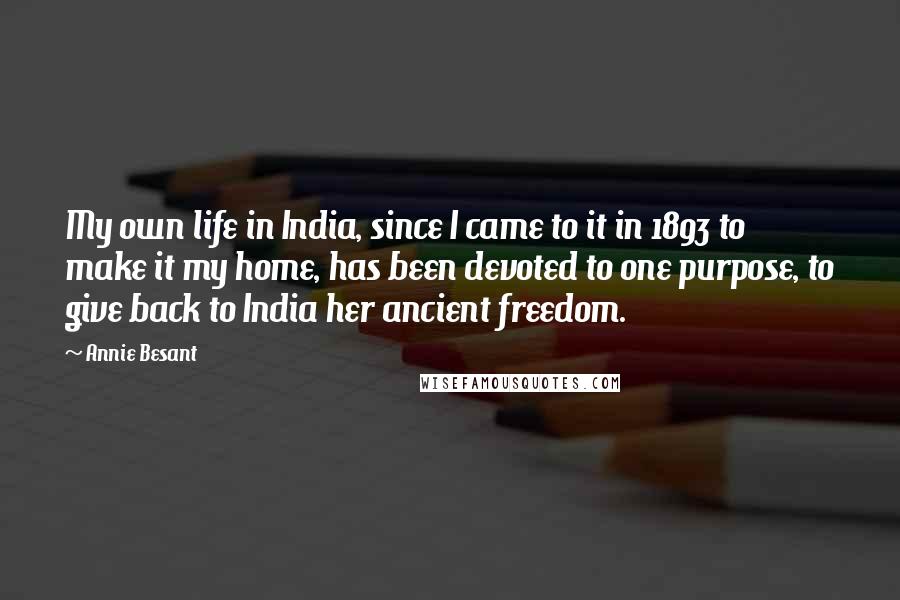 Annie Besant Quotes: My own life in India, since I came to it in 1893 to make it my home, has been devoted to one purpose, to give back to India her ancient freedom.