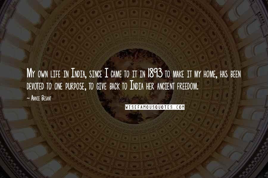 Annie Besant Quotes: My own life in India, since I came to it in 1893 to make it my home, has been devoted to one purpose, to give back to India her ancient freedom.