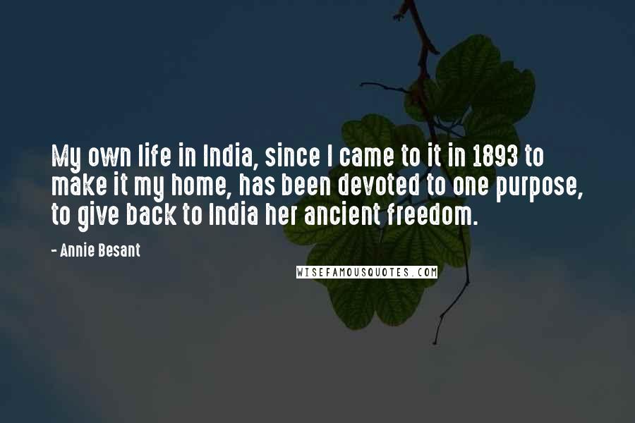 Annie Besant Quotes: My own life in India, since I came to it in 1893 to make it my home, has been devoted to one purpose, to give back to India her ancient freedom.