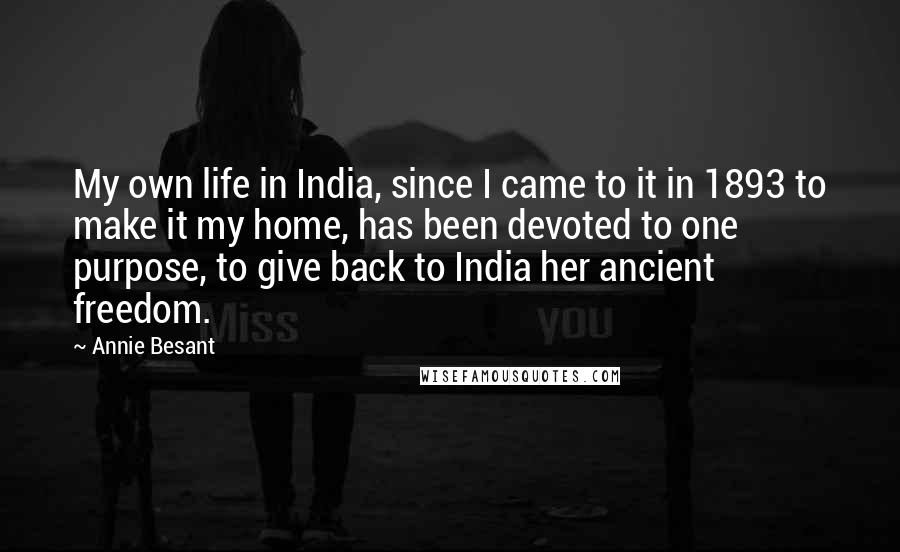 Annie Besant Quotes: My own life in India, since I came to it in 1893 to make it my home, has been devoted to one purpose, to give back to India her ancient freedom.