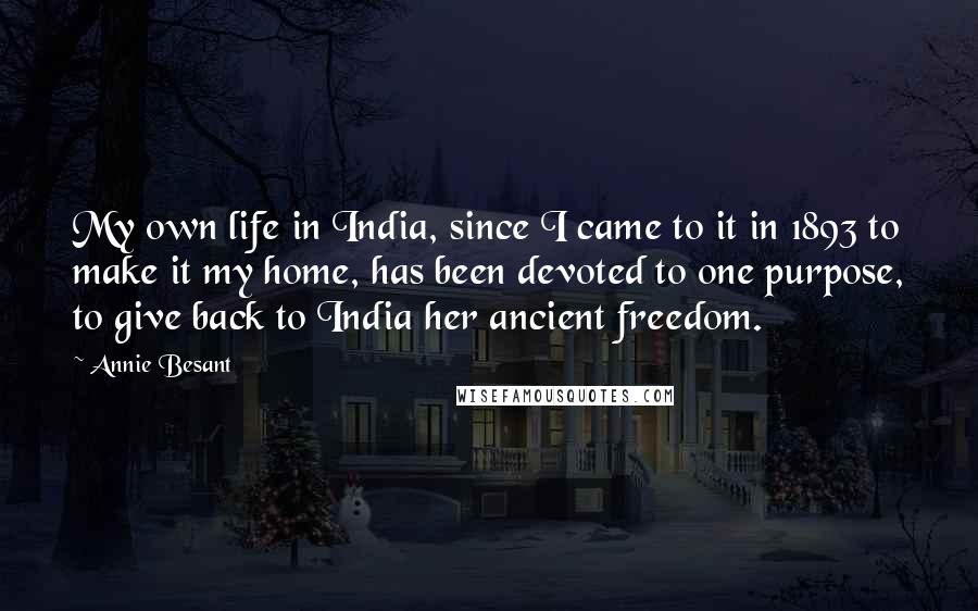 Annie Besant Quotes: My own life in India, since I came to it in 1893 to make it my home, has been devoted to one purpose, to give back to India her ancient freedom.