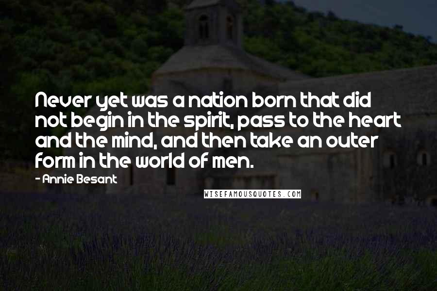 Annie Besant Quotes: Never yet was a nation born that did not begin in the spirit, pass to the heart and the mind, and then take an outer form in the world of men.