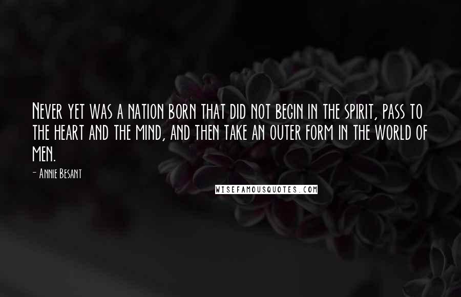 Annie Besant Quotes: Never yet was a nation born that did not begin in the spirit, pass to the heart and the mind, and then take an outer form in the world of men.