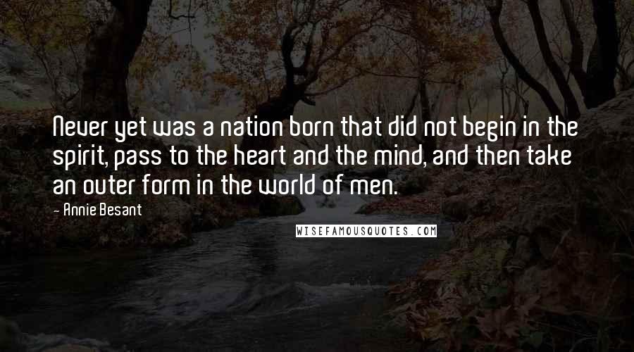 Annie Besant Quotes: Never yet was a nation born that did not begin in the spirit, pass to the heart and the mind, and then take an outer form in the world of men.