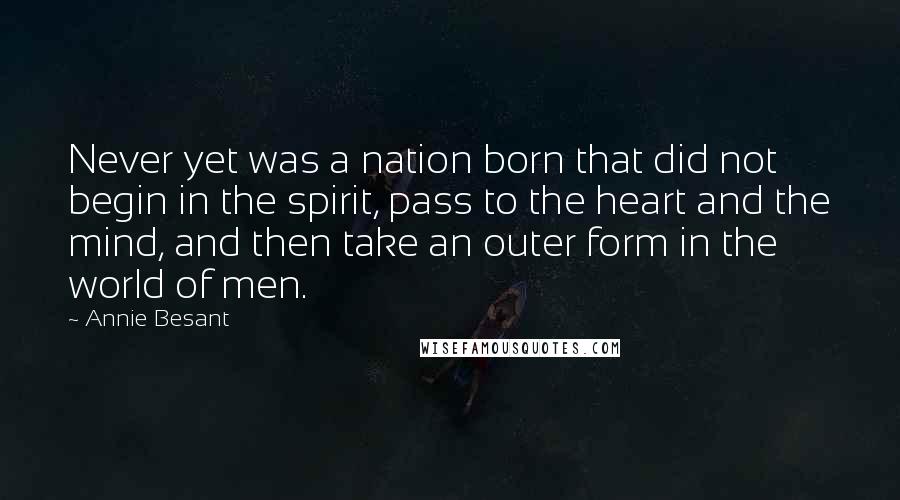 Annie Besant Quotes: Never yet was a nation born that did not begin in the spirit, pass to the heart and the mind, and then take an outer form in the world of men.