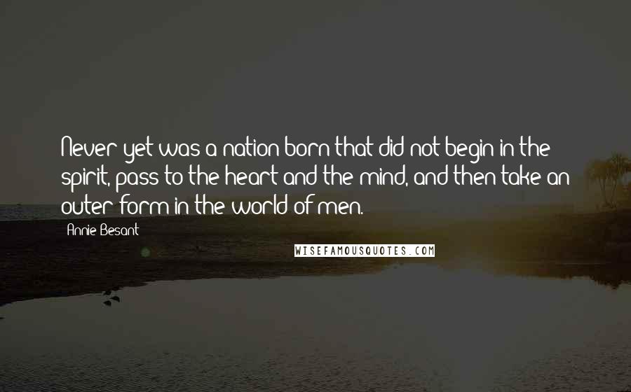 Annie Besant Quotes: Never yet was a nation born that did not begin in the spirit, pass to the heart and the mind, and then take an outer form in the world of men.