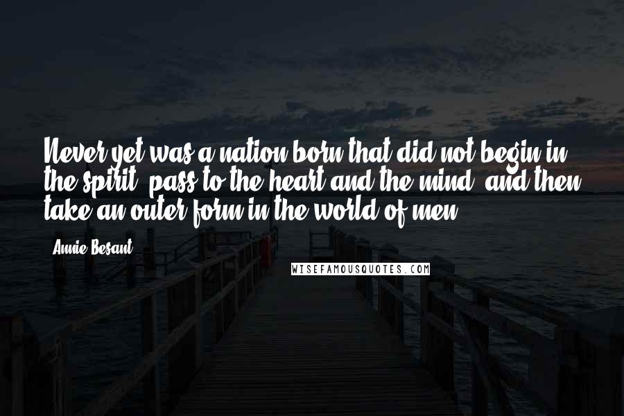 Annie Besant Quotes: Never yet was a nation born that did not begin in the spirit, pass to the heart and the mind, and then take an outer form in the world of men.