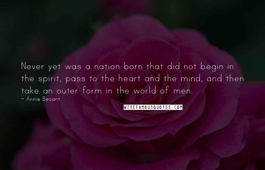 Annie Besant Quotes: Never yet was a nation born that did not begin in the spirit, pass to the heart and the mind, and then take an outer form in the world of men.