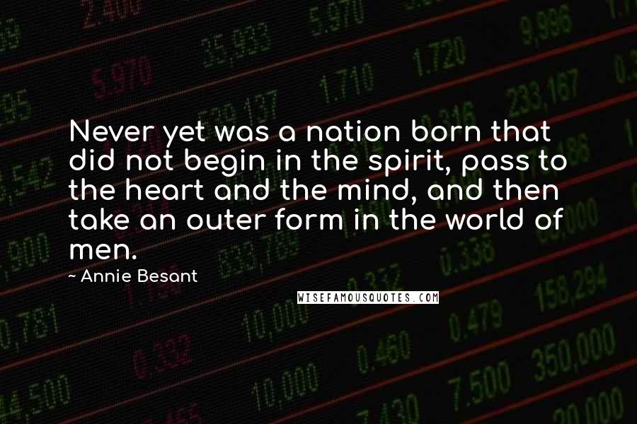 Annie Besant Quotes: Never yet was a nation born that did not begin in the spirit, pass to the heart and the mind, and then take an outer form in the world of men.