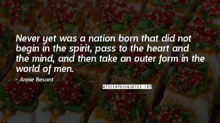 Annie Besant Quotes: Never yet was a nation born that did not begin in the spirit, pass to the heart and the mind, and then take an outer form in the world of men.