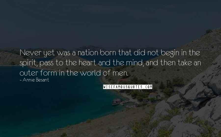 Annie Besant Quotes: Never yet was a nation born that did not begin in the spirit, pass to the heart and the mind, and then take an outer form in the world of men.