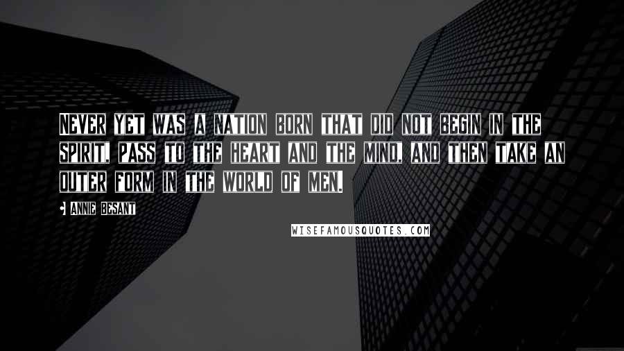 Annie Besant Quotes: Never yet was a nation born that did not begin in the spirit, pass to the heart and the mind, and then take an outer form in the world of men.