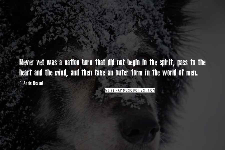 Annie Besant Quotes: Never yet was a nation born that did not begin in the spirit, pass to the heart and the mind, and then take an outer form in the world of men.