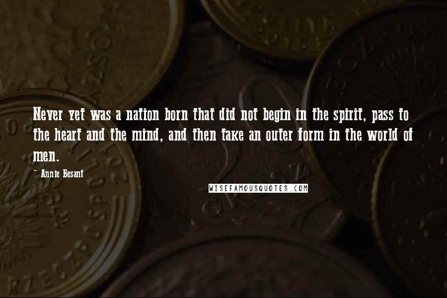 Annie Besant Quotes: Never yet was a nation born that did not begin in the spirit, pass to the heart and the mind, and then take an outer form in the world of men.