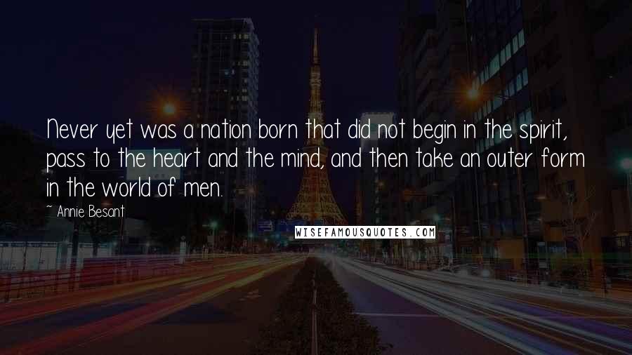 Annie Besant Quotes: Never yet was a nation born that did not begin in the spirit, pass to the heart and the mind, and then take an outer form in the world of men.