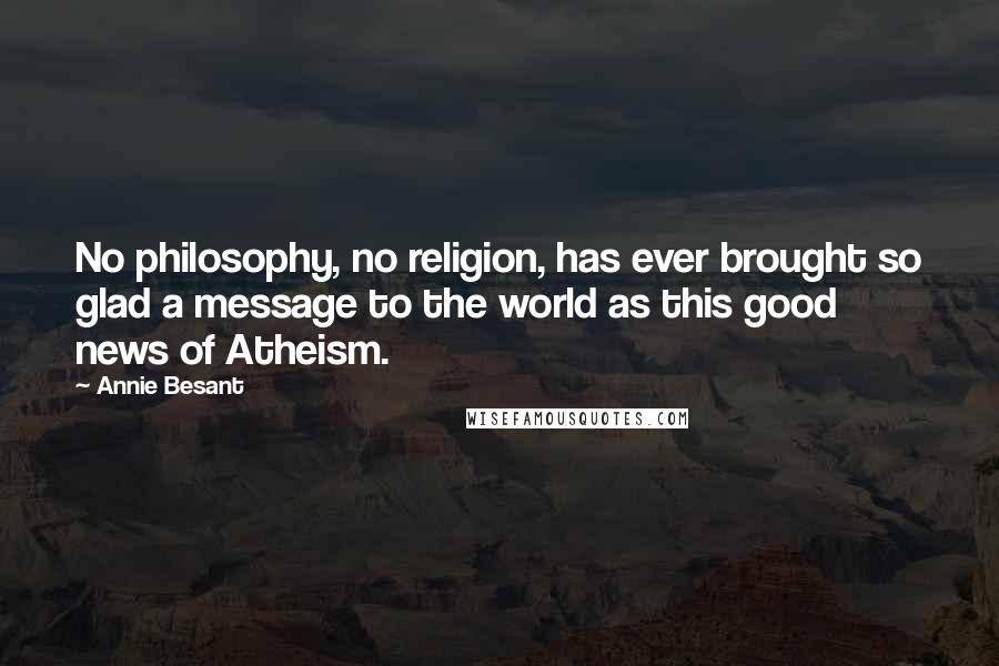 Annie Besant Quotes: No philosophy, no religion, has ever brought so glad a message to the world as this good news of Atheism.