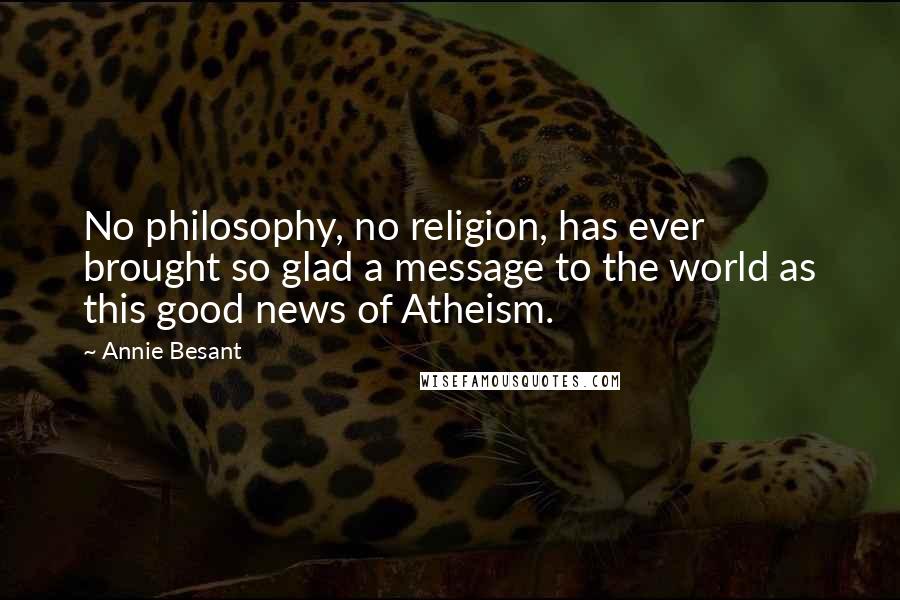 Annie Besant Quotes: No philosophy, no religion, has ever brought so glad a message to the world as this good news of Atheism.