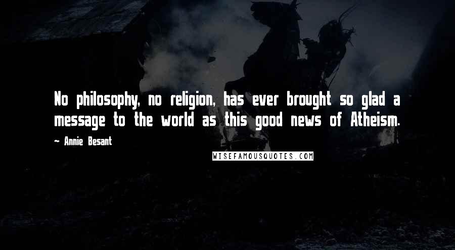 Annie Besant Quotes: No philosophy, no religion, has ever brought so glad a message to the world as this good news of Atheism.