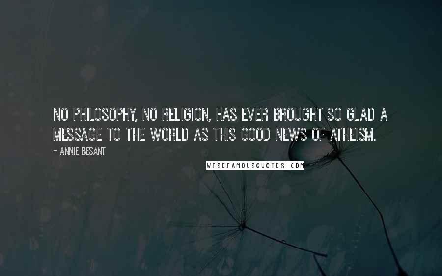 Annie Besant Quotes: No philosophy, no religion, has ever brought so glad a message to the world as this good news of Atheism.