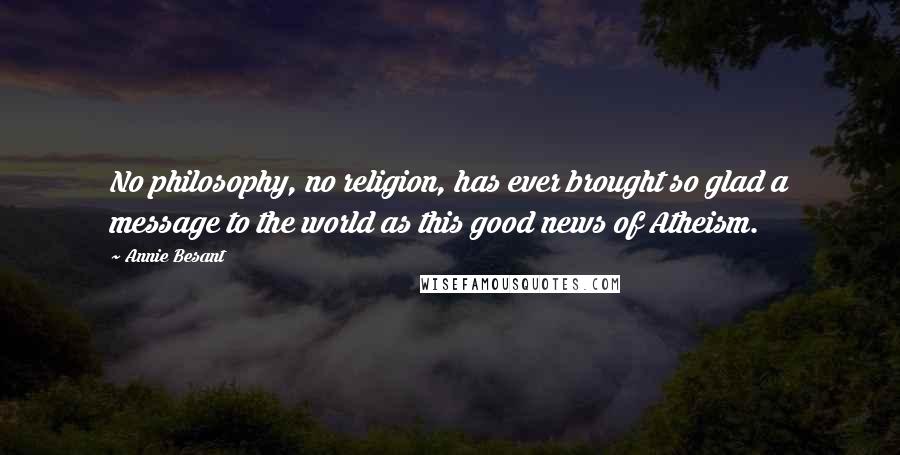 Annie Besant Quotes: No philosophy, no religion, has ever brought so glad a message to the world as this good news of Atheism.