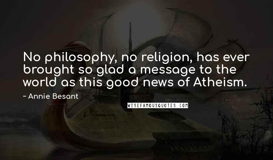 Annie Besant Quotes: No philosophy, no religion, has ever brought so glad a message to the world as this good news of Atheism.